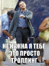 не нужна я тебе, это просто троллинг