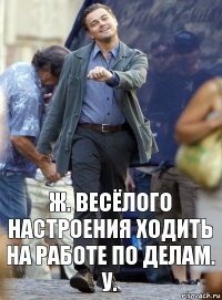 ж. весёлого настроения ходить на работе по делам. у.