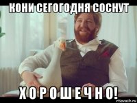 кони сегогодня соснут х о р о ш е ч н о!