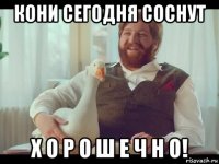 кони сегодня соснут х о р о ш е ч н о!