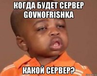 когда будет сервер govnofrishka какой сервер?