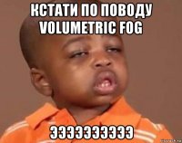 кстати по поводу volumetric fog ээээээээээ