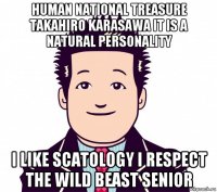 human national treasure takahiro karasawa it is a natural personality i like scatology i respect the wild beast senior
