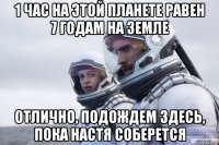 1 час на этой планете равен 7 годам на земле отлично, подождем здесь, пока настя соберется