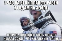 1 час на этой планете равен 7 годам на земле отлично, подождем здесь, пока до коваля дойдет, что навальный топчик