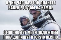 один час на этой планете равен 7 годам на земле отлично, тут мы и подождем пока допишут вторую песню