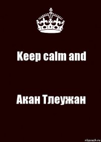 Keep calm and Акан Тлеужан