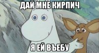 дай мне кирпич я ей въебу