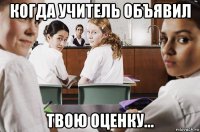 когда учитель объявил твою оценку...