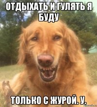 отдыхать и гулять я буду только с журой. у.