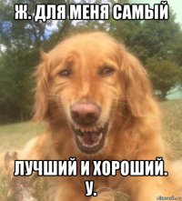 ж. для меня самый лучший и хороший. у.