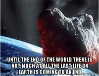  until the end of the world there is not much at all the last life on earth is coming to an end