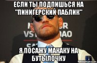 если ты подпишься на "пинигерский паблик" я посажу макаку на бутылочку