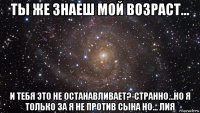 ты же знаеш мой возраст... и тебя это не останавливает?-странно...но я только за я не против сына но... лия