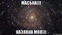 маська))) казявка моя)))