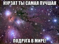 нурзат ты самая лучшая подруга в мире!