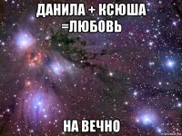 данила + ксюша =любовь на вечно