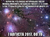 верно ли, что любое натуральное число можно умножить на одно из чисел 1, 2, 3, 4 или 5 так, чтобы результат начинался на цифру 1? 7 августа 2017, 00:19