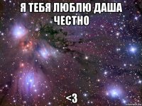 я тебя люблю даша честно <3