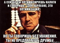 а сейчас ты оптимизируешь налоги и говоришь: "дон карлеоне, это оптимизация" но ты говоришь без уважения. ты не предлагаешь дружбу.