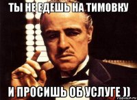 ты не едешь на тимовку и просишь об услуге ))