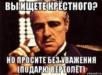 вы ищете крёстного? но просите без уважения (подарю вертолёт)