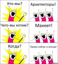 Кто мы? Архитекторы! Чего мы хотим? Макеет! Когда? Прямо сейчас и всегда!