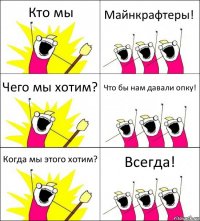 Кто мы Майнкрафтеры! Чего мы хотим? Что бы нам давали опку! Когда мы этого хотим? Всегда!