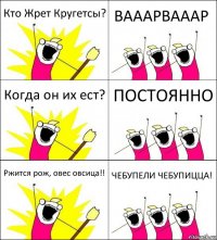 Кто Жрет Кругетсы? ВАААРВАААР Когда он их ест? ПОСТОЯННО Ржится рож, овес овсица!! ЧЕБУПЕЛИ ЧЕБУПИЦЦА!