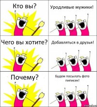 Кто вы? Уродливые мужики! Чего вы хотите? Добавляться в друзья! Почему? Будем посылать фото пиписек!