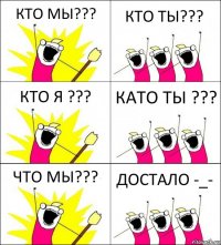 КТО МЫ??? КТО ТЫ??? КТО Я ??? КАТО ТЫ ??? ЧТО МЫ??? ДОСТАЛО -_-