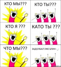 КТО МЫ??? КТО ТЫ??? КТО Я ??? КАТО ТЫ ??? ЧТО МЫ??? ЗАДОЛБАЛ УЖЕ БЛИН -_-