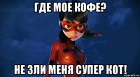 где мое кофе? не зли меня супер кот!