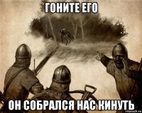 гоните его он собрался нас кинуть
