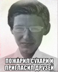  пожарил сухари и пригласил друзей