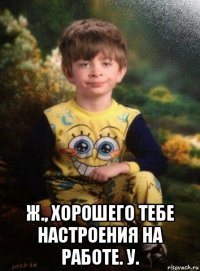  ж., хорошего тебе настроения на работе. у.