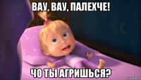 вау, вау, палехче! чо ты агришься?