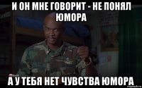 и он мне говорит - не понял юмора а у тебя нет чувства юмора