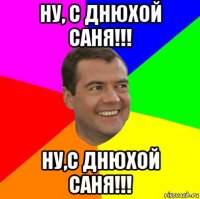 ну, с днюхой саня!!! ну,с днюхой саня!!!