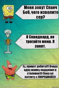 Меня зовут Спанч Боб, чего изволите сер? Я Сквидвард, не трогайте меня. Я занят. Еу, привет ребята!!! Вчера одну мамку подцепил в столовке))) Пока ел катлету с ПЮРЕШКОЙ)))