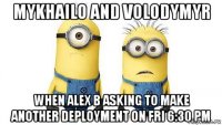 mykhailo and volodymyr when alex b asking to make another deployment on fri 6:30 pm