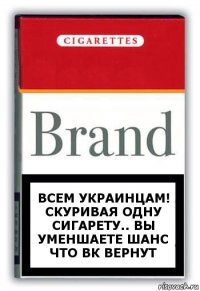 всем украинцам! скуривая одну сигарету.. вы уменшаете шанс что ВК вернут