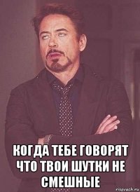  когда тебе говорят что твои шутки не смешные