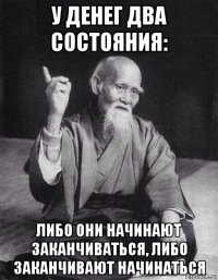 у денег два состояния: либо они начинают заканчиваться, либо заканчивают начинаться