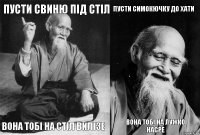 Пусти свиню під стіл Вона тобі на стіл вилізе Пусти Симокючку до хати Вона тобі на лужко насре