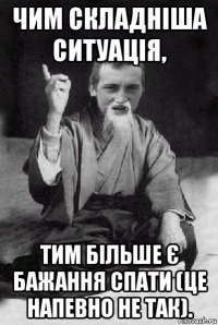 чим складніша ситуація, тим більше є бажання спати (це напевно не так).