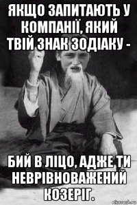 якщо запитають у компанії, який твій знак зодіаку - бий в ліцо, адже ти неврівноважений козеріг.