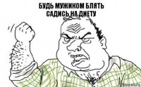 Будь мужиком блять
Садись на диету