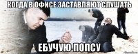 когда в офисе заставляют слушать ебучую попсу