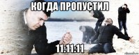 когда пропустил 11:11:11